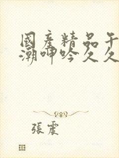 国产精品午夜高潮呻吟久久av