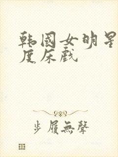 韩国女明星大尺度床戏