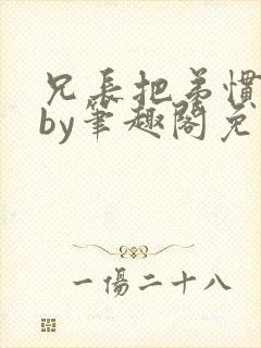 兄长把弟惯坏了by笔趣阁免费阅读全文