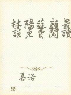 林阳苏颜最新小说免费阅读无广告