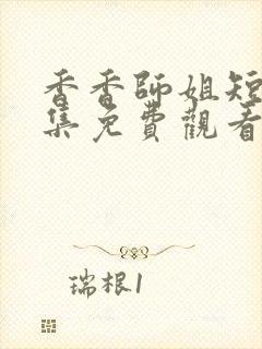 香香师姐短剧全集免费观看完整版