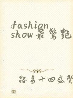 fashionshow最惊艳的走秀视频