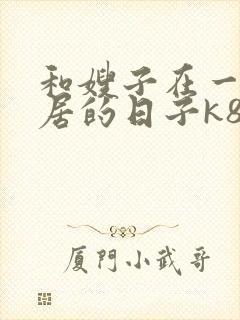 和嫂子在一起同居的日子k8