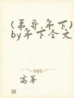 (弟哥,年下)by年下全文免费阅读笔趣阁