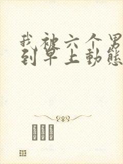 我被六个男人躁到早上动态图