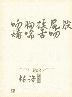 吻胸揉屁股摸腿娇喘舌吻