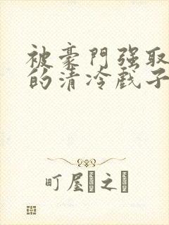 被豪门强取豪夺的清冷戏子