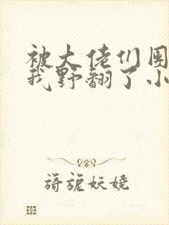 被大佬们团宠后我野翻了小说全文在线阅读