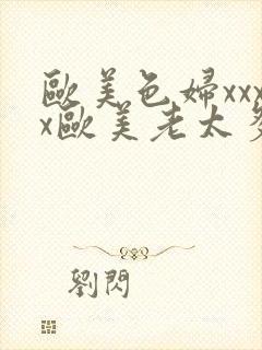 欧美色妇xxxx欧美老太多毛xxxx