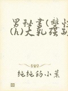 男秘书(双性)(h)大乳强制总裁攻笔趣阁