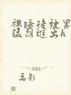 裸睡后被男室友猛烈进出h