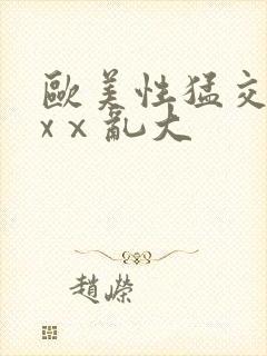 欧美性猛交xxxⅹ乱大