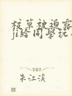 校草被迫露jiji给同学玩小说吧