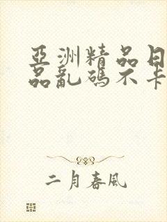 亚洲精品日产精品乱码不卡