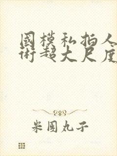 国模私拍人体艺术超大尺度套图