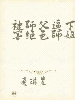 被师父逼下山祸害绝色师姐全部章节免费看