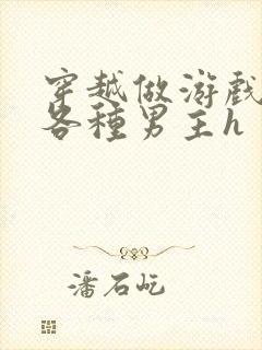 穿越做游戏要和各种男主h