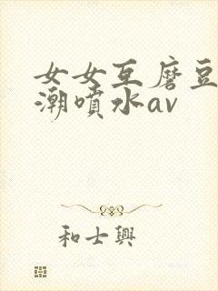 女女互磨豆腐高潮喷水av