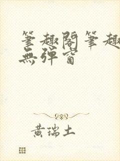 笔趣阁笔趣阁 无弹窗