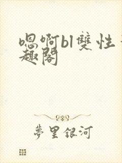 嗯啊bl双性笔趣阁