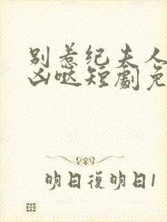 别惹纪夫人她超凶哒短剧免费观看