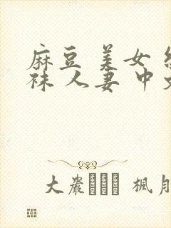 麻豆 美女 丝袜 人妻 中文