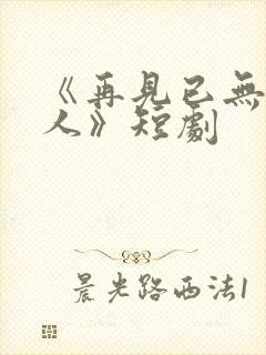 《再见已无剧中人》短剧