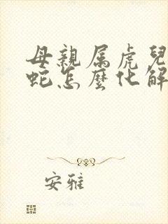 母亲属虎儿子属蛇怎么化解