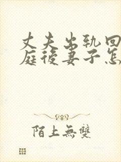 丈夫出轨回归家庭后妻子怎么做好