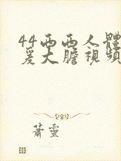 44西西人体做爰大胆视频大尺度