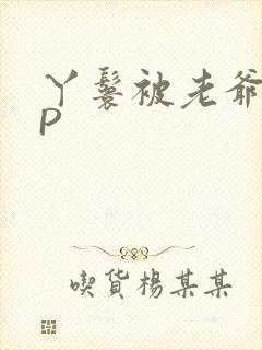 丫鬟被老爷玩NP