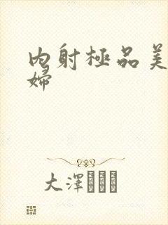 内射极品美女少妇