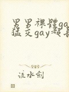 男男裸体gay猛交gay超长视频
