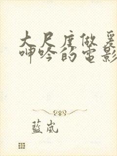 大尺度做爰床戏呻吟的电影有哪些