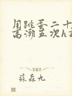 用跳蛋二十分钟高潮五次h调教封面