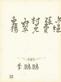 东山村 张冬 杨翠免费绝世小仙医