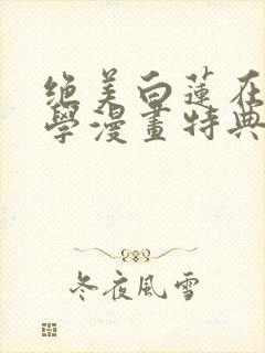 绝美白莲在线教学漫画特典免费阅读下拉式