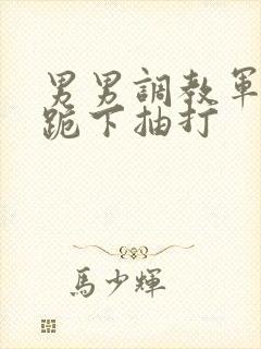 男男调教军警奴跪下抽打