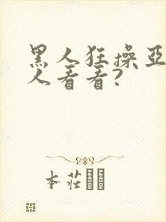 黑人狂操亚洲女人看看?