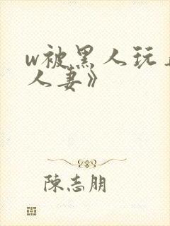 w被黑人玩弄的人妻》