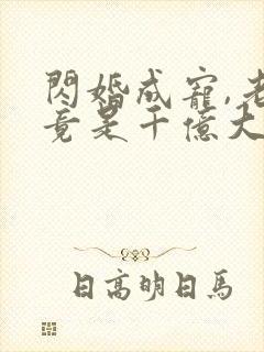 闪婚成宠,老公竟是千亿大佬免费阅读全文封面