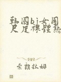 韩国bj女团大尺度裸体热舞