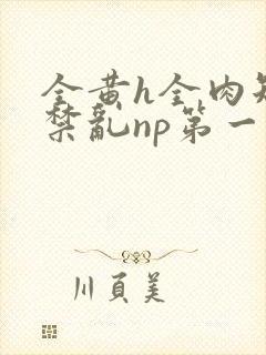 全黄h全肉短篇禁乱np第一次