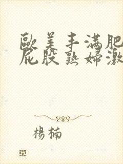 欧美丰满肥臀大屁股熟妇激情