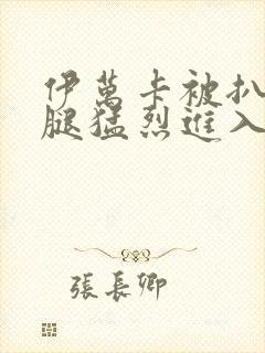 伊万卡被扒开双腿猛烈进入