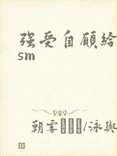强受自愿给攻虐sm