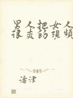 男人把女人操的很爽的视频