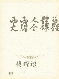 西西人体艺术超大胆全裸体展阴大图