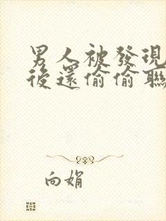 男人被发现出轨后还偷偷联系