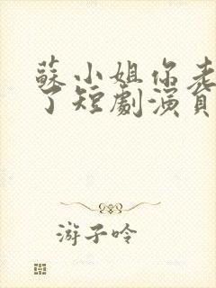 苏小姐你老公掉了短剧演员表